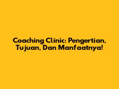 Coaching Clinic: Pengertian, Tujuan, Dan Manfaatnya!