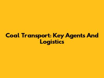 Coal Transport: Key Agents And Logistics