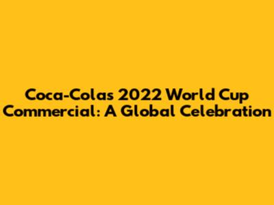 Coca-Cola's 2022 World Cup Commercial: A Global Celebration
