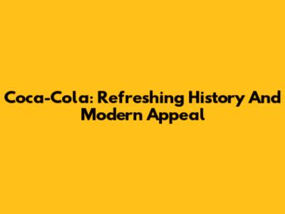 Coca-Cola: Refreshing History And Modern Appeal