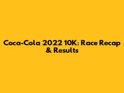 Coca-Cola 2022 10K: Race Recap & Results