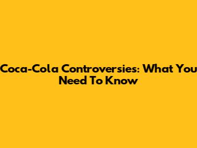 Coca-Cola Controversies: What You Need To Know