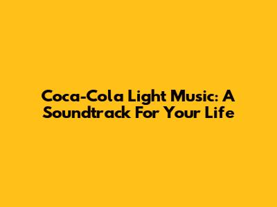 Coca-Cola Light Music: A Soundtrack For Your Life