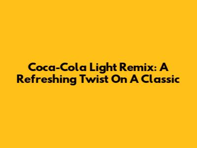 Coca-Cola Light Remix: A Refreshing Twist On A Classic
