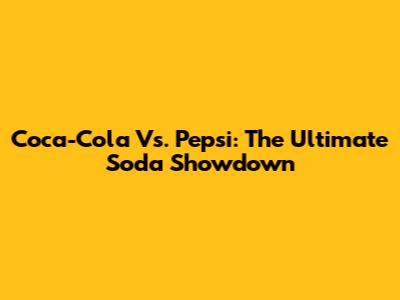 Coca-Cola Vs. Pepsi: The Ultimate Soda Showdown