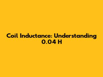 Coil Inductance: Understanding 0.04 H