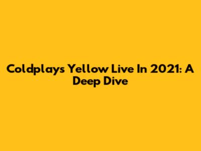 Coldplay's 'Yellow' Live In 2021: A Deep Dive
