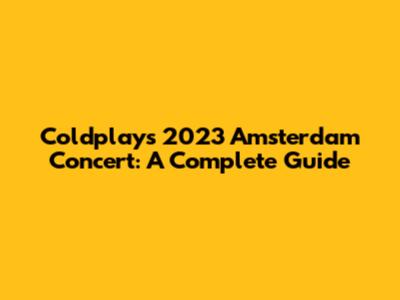 Coldplay's 2023 Amsterdam Concert: A Complete Guide