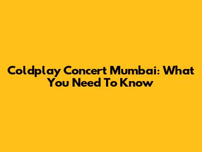 Coldplay Concert Mumbai: What You Need To Know