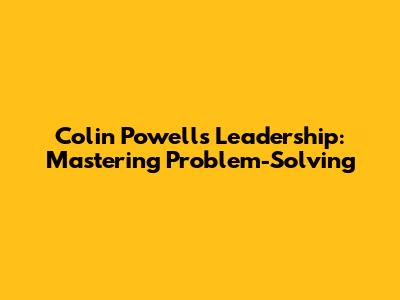 Colin Powell's Leadership: Mastering Problem-Solving
