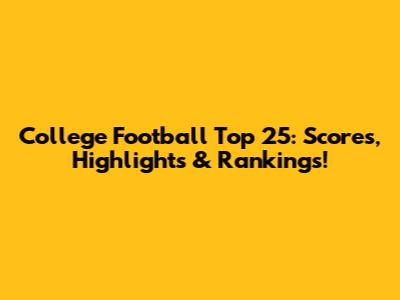 College Football Top 25: Scores, Highlights & Rankings!