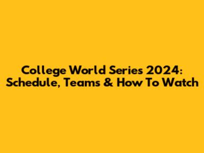 College World Series 2024: Schedule, Teams & How To Watch