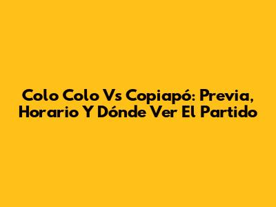 Colo Colo Vs Copiapó: Previa, Horario Y Dónde Ver El Partido
