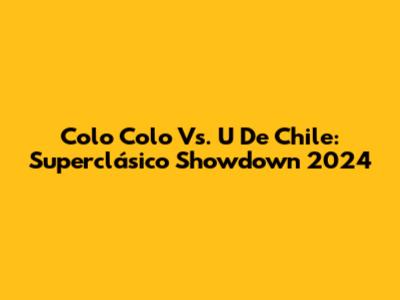 Colo Colo Vs. U De Chile: Superclásico Showdown 2024