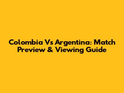 Colombia Vs Argentina: Match Preview & Viewing Guide