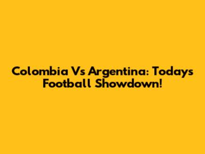 Colombia Vs Argentina: Today's Football Showdown!