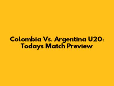 Colombia Vs. Argentina U20: Today's Match Preview