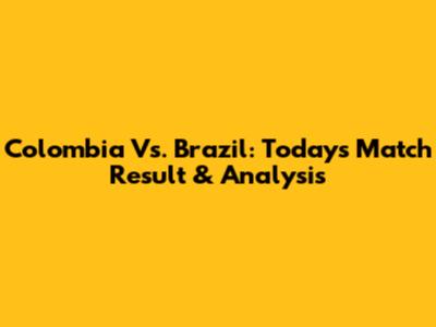 Colombia Vs. Brazil: Today's Match Result & Analysis