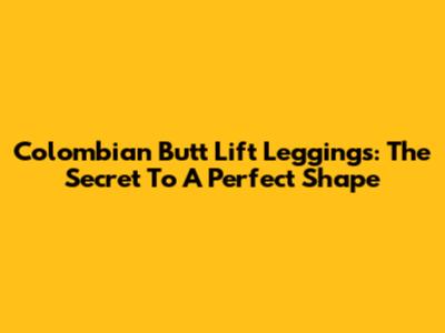 Colombian Butt Lift Leggings: The Secret To A Perfect Shape