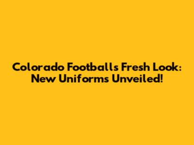 Colorado Football's Fresh Look: New Uniforms Unveiled!