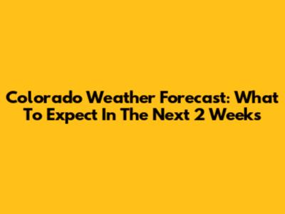 Colorado Weather Forecast: What To Expect In The Next 2 Weeks