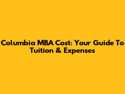 Columbia MBA Cost: Your Guide To Tuition & Expenses