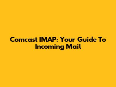 Comcast IMAP: Your Guide To Incoming Mail