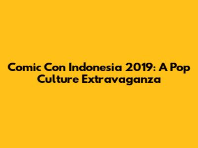 Comic Con Indonesia 2019: A Pop Culture Extravaganza