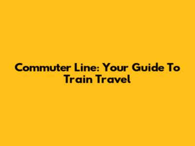 Commuter Line: Your Guide To Train Travel