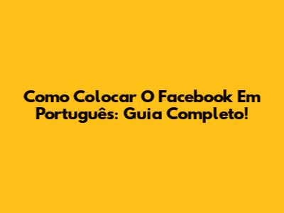Como Colocar O Facebook Em Português: Guia Completo!