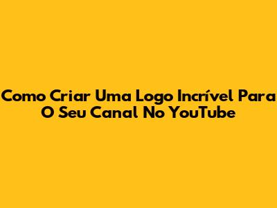 Como Criar Uma Logo Incrível Para O Seu Canal No YouTube
