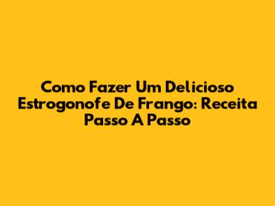 Como Fazer Um Delicioso Estrogonofe De Frango: Receita Passo A Passo