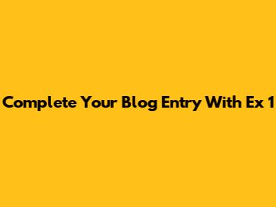 Complete Your Blog Entry With "Ex 1"