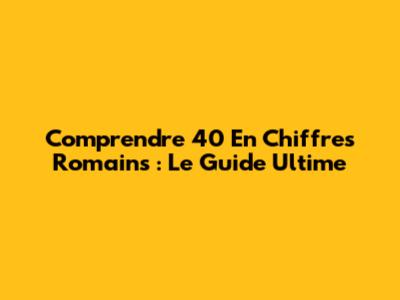 Comprendre 40 En Chiffres Romains : Le Guide Ultime
