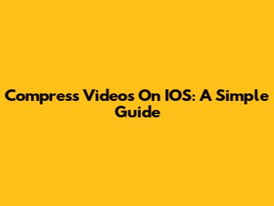 Compress Videos On IOS: A Simple Guide