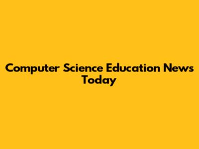 Computer Science Education News Today