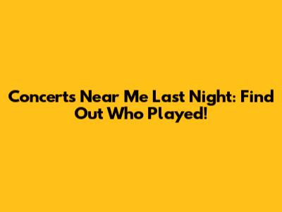 Concerts Near Me Last Night: Find Out Who Played!