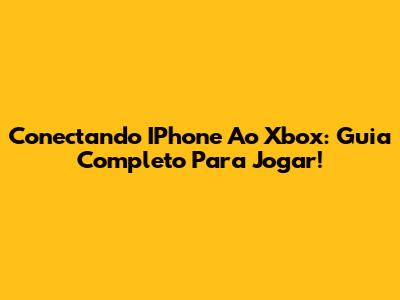 Conectando IPhone Ao Xbox: Guia Completo Para Jogar!