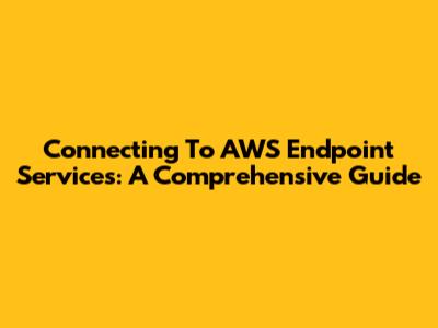 Connecting To AWS Endpoint Services: A Comprehensive Guide