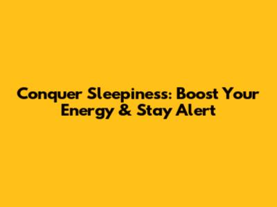 Conquer Sleepiness: Boost Your Energy & Stay Alert