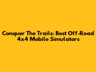 Conquer The Trails: Best Off-Road 4x4 Mobile Simulators