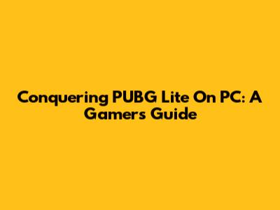 Conquering PUBG Lite On PC: A Gamer's Guide