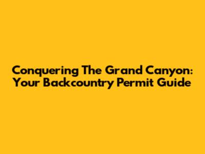 Conquering The Grand Canyon: Your Backcountry Permit Guide