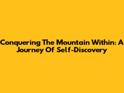 Conquering The Mountain Within: A Journey Of Self-Discovery