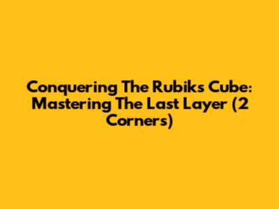 Conquering The Rubik's Cube: Mastering The Last Layer (2 Corners)