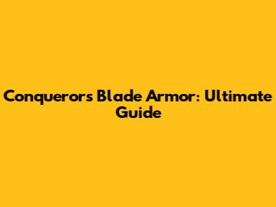 Conqueror's Blade Armor: Ultimate Guide