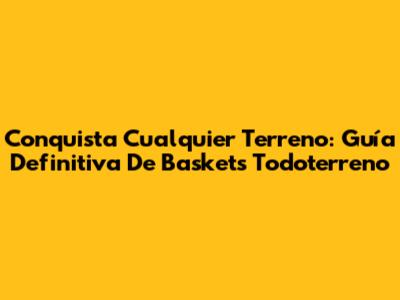 Conquista Cualquier Terreno: Guía Definitiva De Baskets Todoterreno