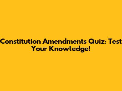 Constitution Amendments Quiz: Test Your Knowledge!