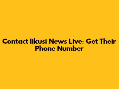 Contact Iikusi News Live: Get Their Phone Number