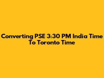 Converting PSE 3:30 PM India Time To Toronto Time